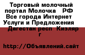 Торговый молочный портал Молочка24.РФ - Все города Интернет » Услуги и Предложения   . Дагестан респ.,Кизляр г.